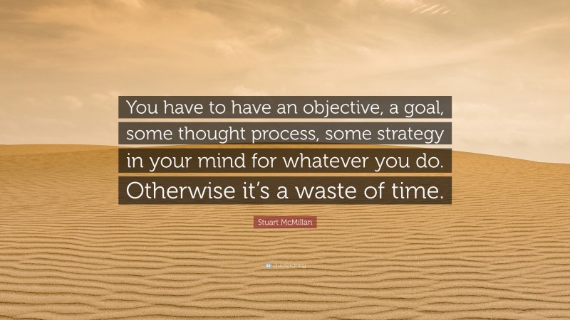 Stuart McMillan Quote: “You have to have an objective, a goal, some thought process, some strategy in your mind for whatever you do. Otherwise it’s a waste of time.”