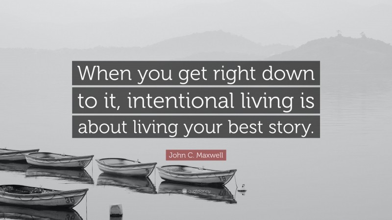 John C. Maxwell Quote: “When you get right down to it, intentional living is about living your best story.”