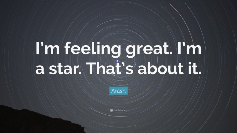 Arash Quote: “I’m feeling great. I’m a star. That’s about it.”