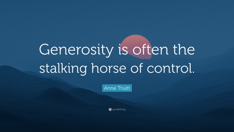 Anne Truitt Quote: “Generosity is often the stalking horse of control.”