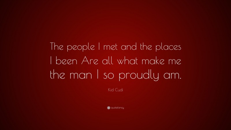 Kid Cudi Quote: “The people I met and the places I been Are all what make me the man I so proudly am.”