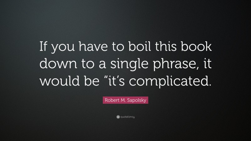 Robert M. Sapolsky Quote: “If you have to boil this book down to a single phrase, it would be “it’s complicated.”