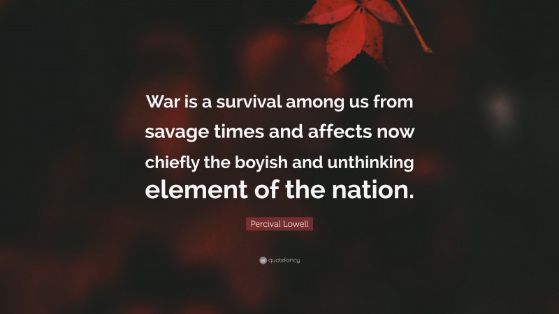 Percival Lowell Quote: “War is a survival among us from savage times and affects now chiefly the boyish and unthinking element of the nation.”