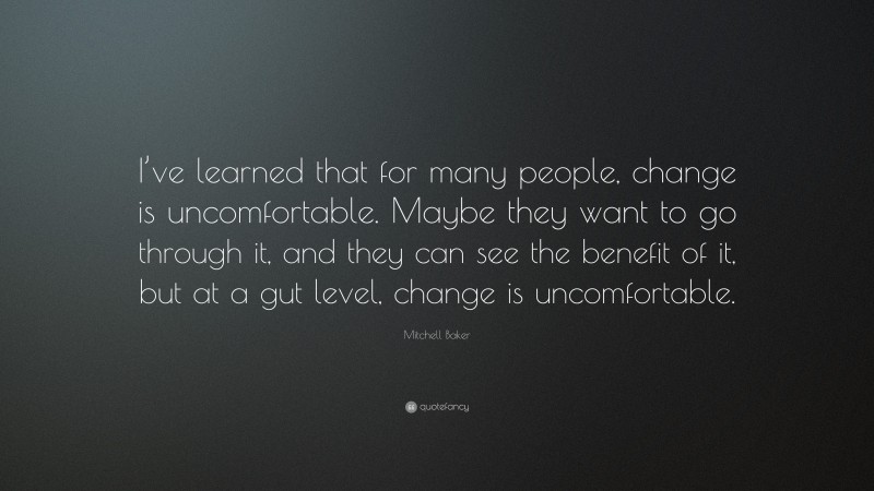 Mitchell Baker Quote: “I’ve learned that for many people, change is uncomfortable. Maybe they want to go through it, and they can see the benefit of it, but at a gut level, change is uncomfortable.”
