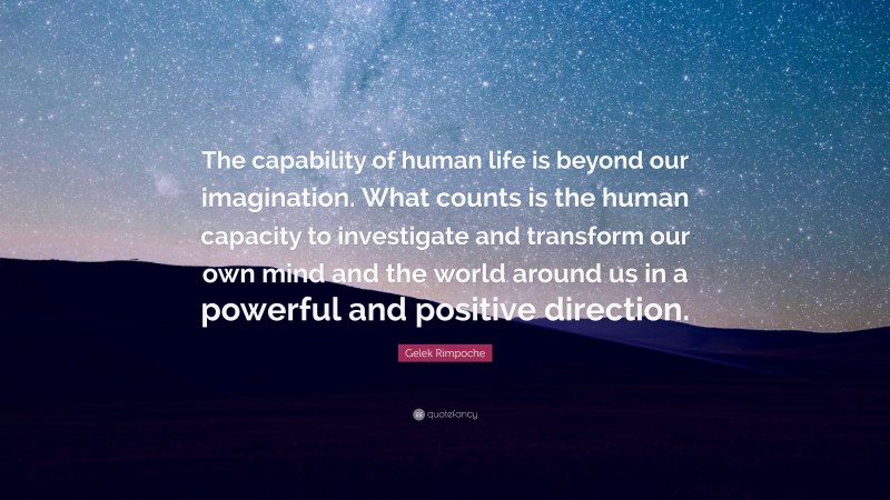Gelek Rimpoche Quote: “The capability of human life is beyond our imagination. What counts is the human capacity to investigate and transform our own mind and the world around us in a powerful and positive direction.”