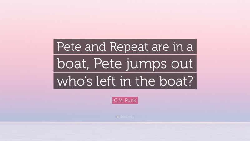 C.M. Punk Quote: “Pete and Repeat are in a boat, Pete jumps out who’s left in the boat?”