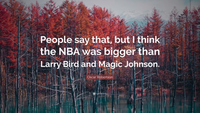 Oscar Robertson Quote: “People say that, but I think the NBA was bigger than Larry Bird and Magic Johnson.”