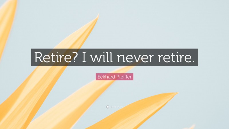 Eckhard Pfeiffer Quote: “Retire? I will never retire.”