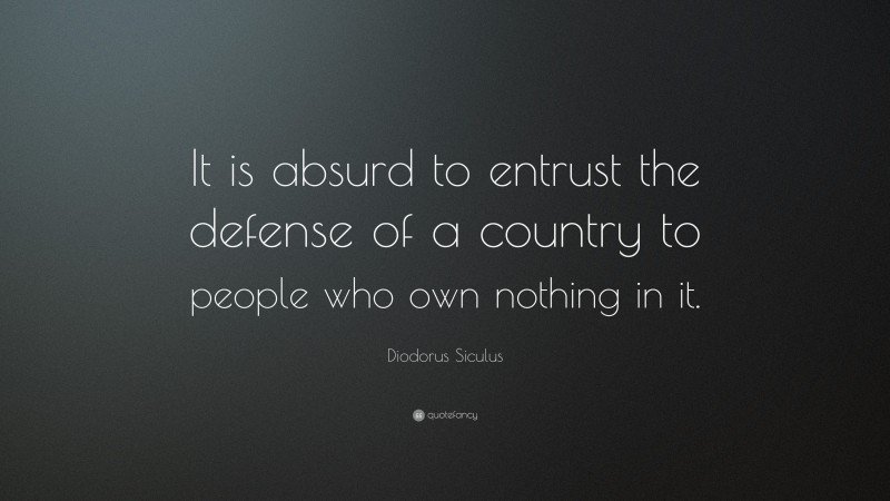 Diodorus Siculus Quote: “It is absurd to entrust the defense of a country to people who own nothing in it.”