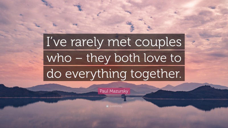 Paul Mazursky Quote: “I’ve rarely met couples who – they both love to do everything together.”