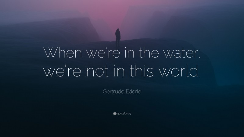 Gertrude Ederle Quote: “When we’re in the water, we’re not in this world.”
