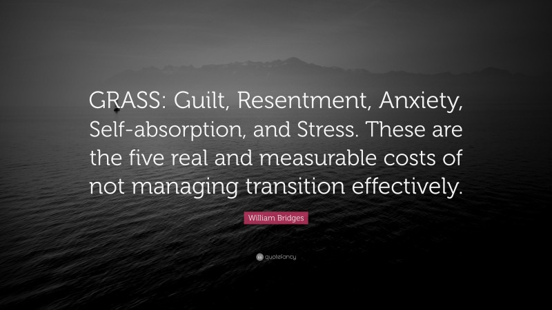 William Bridges Quote: “GRASS: Guilt, Resentment, Anxiety, Self-absorption, and Stress. These are the five real and measurable costs of not managing transition effectively.”