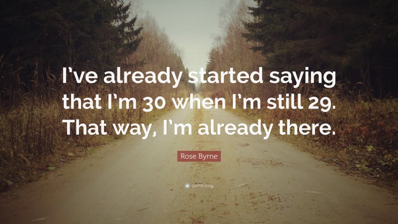 Rose Byrne Quote: “I’ve already started saying that I’m 30 when I’m still 29. That way, I’m already there.”