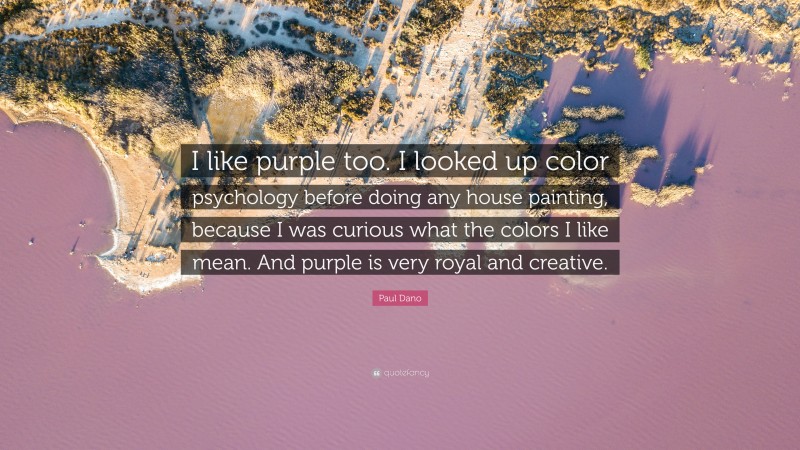 Paul Dano Quote: “I like purple too. I looked up color psychology before doing any house painting, because I was curious what the colors I like mean. And purple is very royal and creative.”
