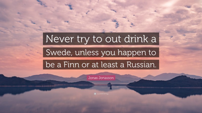 Jonas Jonasson Quote: “Never try to out drink a Swede, unless you happen to be a Finn or at least a Russian.”