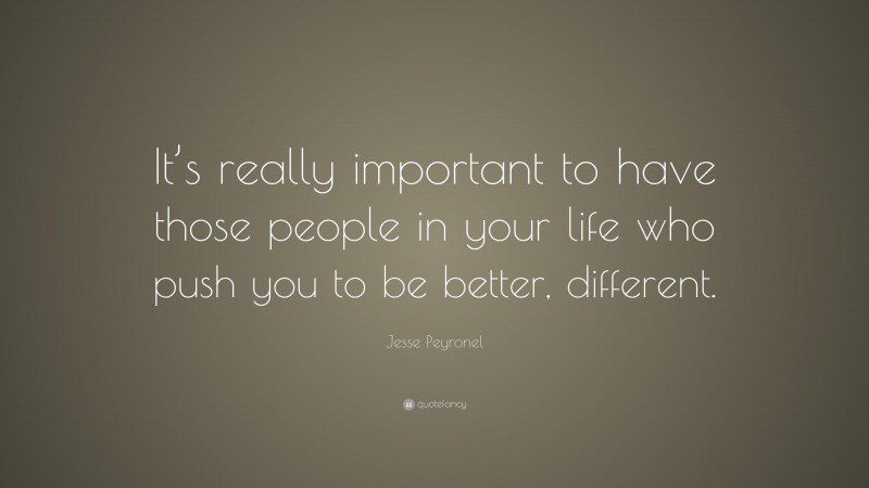 Jesse Peyronel Quote: “It’s really important to have those people in your life who push you to be better, different.”