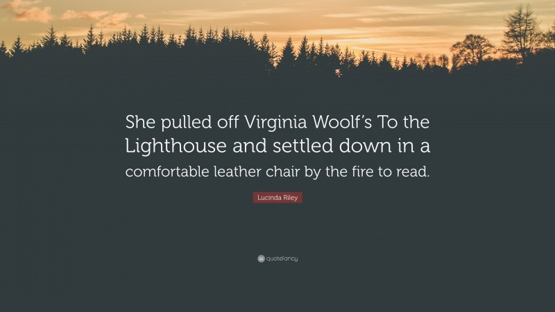 Lucinda Riley Quote: “She pulled off Virginia Woolf’s To the Lighthouse and settled down in a comfortable leather chair by the fire to read.”