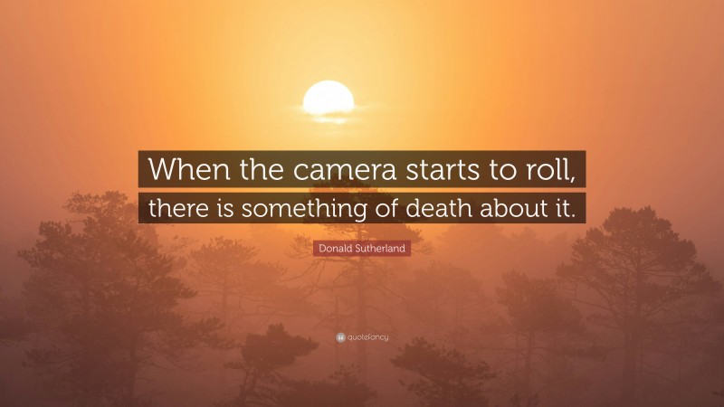 Donald Sutherland Quote: “When the camera starts to roll, there is something of death about it.”
