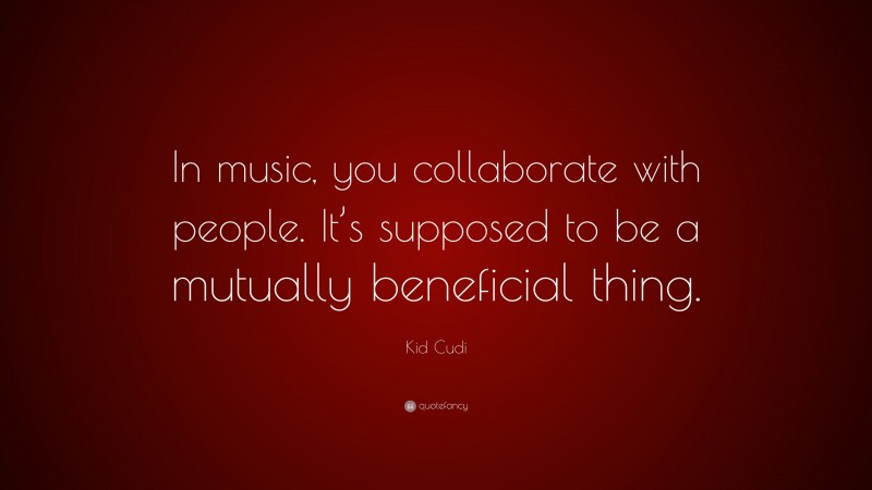 Kid Cudi Quote: “In music, you collaborate with people. It’s supposed to be a mutually beneficial thing.”