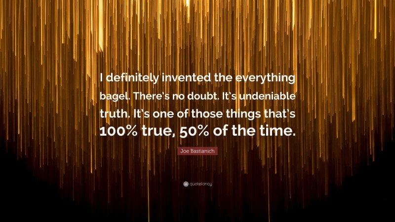 Joe Bastianich Quote: “I definitely invented the everything bagel. There’s no doubt. It’s undeniable truth. It’s one of those things that’s 100% true, 50% of the time.”