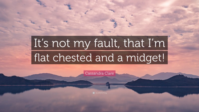 Cassandra Clare Quote: “It’s not my fault, that I’m flat chested and a midget!”