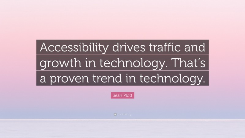 Sean Plott Quote: “Accessibility drives traffic and growth in technology. That’s a proven trend in technology.”