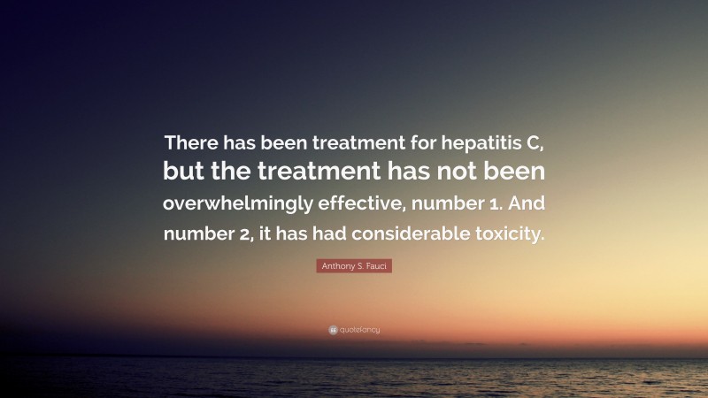 Anthony S. Fauci Quote: “There has been treatment for hepatitis C, but the treatment has not been overwhelmingly effective, number 1. And number 2, it has had considerable toxicity.”
