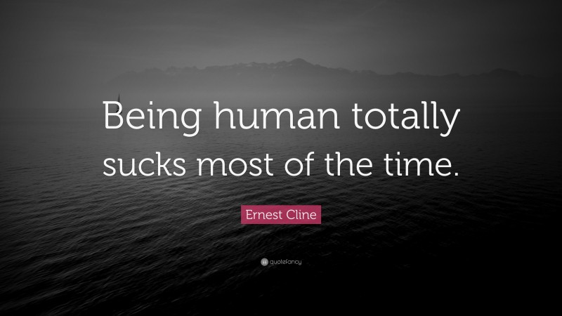 Ernest Cline Quote: “Being human totally sucks most of the time.”