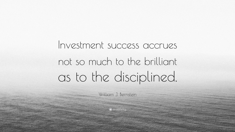 William J. Bernstein Quote: “Investment success accrues not so much to the brilliant as to the disciplined.”