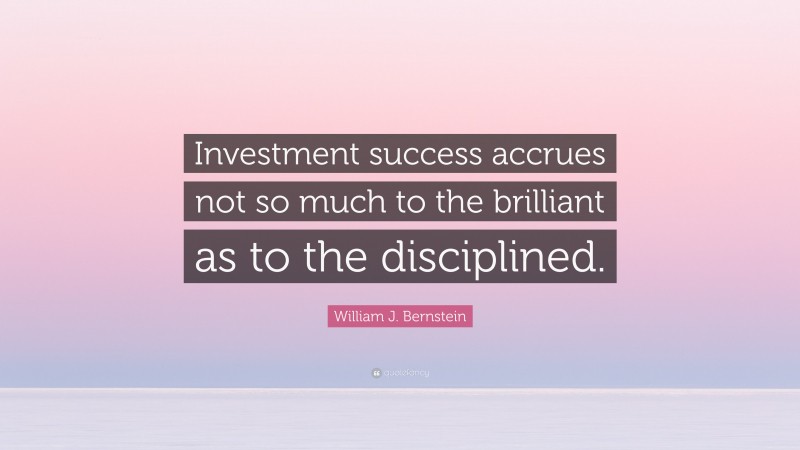 William J. Bernstein Quote: “Investment success accrues not so much to the brilliant as to the disciplined.”