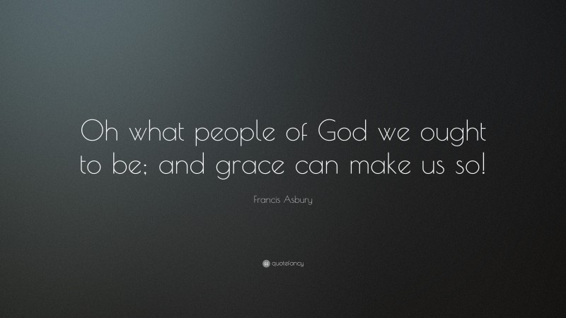 Francis Asbury Quote: “Oh what people of God we ought to be; and grace can make us so!”