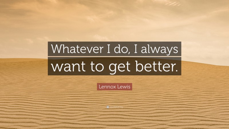 Lennox Lewis Quote: “Whatever I do, I always want to get better.”