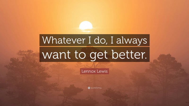 Lennox Lewis Quote: “Whatever I do, I always want to get better.”