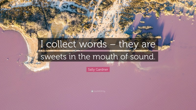 Sally Gardner Quote: “I collect words – they are sweets in the mouth of sound.”