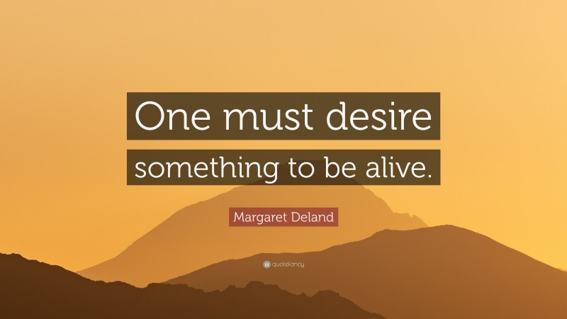 Margaret Deland Quote: “One must desire something to be alive.”