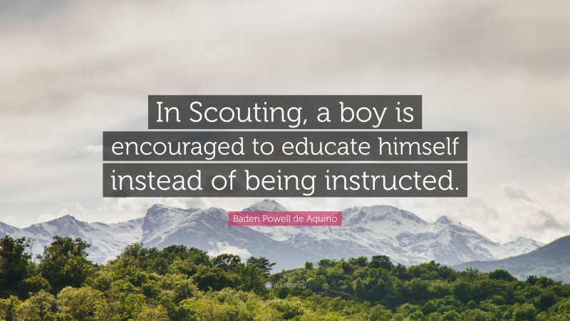 Baden Powell de Aquino Quote: “In Scouting, a boy is encouraged to educate himself instead of being instructed.”
