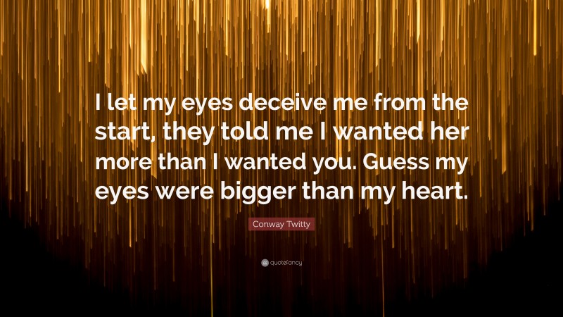 Conway Twitty Quote: “I let my eyes deceive me from the start, they told me I wanted her more than I wanted you. Guess my eyes were bigger than my heart.”