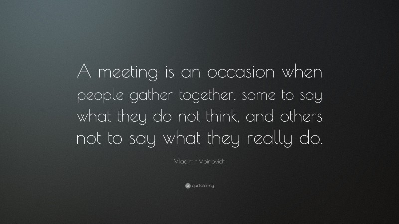 Vladimir Voinovich Quote: “A meeting is an occasion when people gather together, some to say what they do not think, and others not to say what they really do.”
