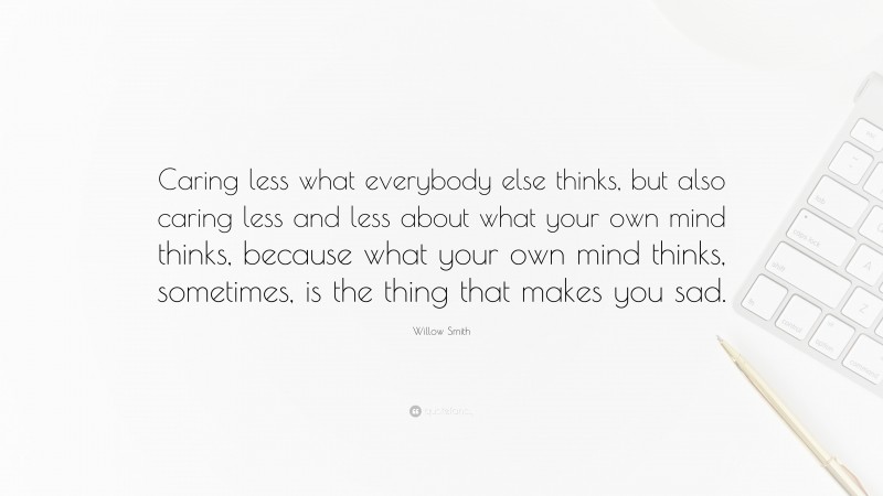 Willow Smith Quote: “Caring less what everybody else thinks, but also caring less and less about what your own mind thinks, because what your own mind thinks, sometimes, is the thing that makes you sad.”