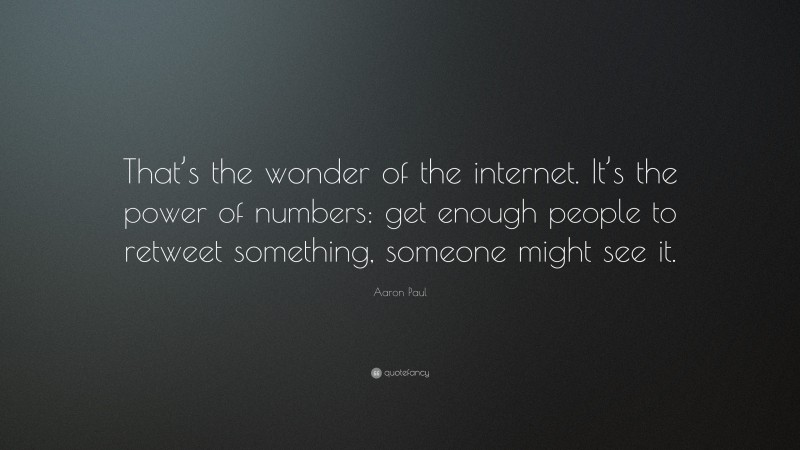 Aaron Paul Quote: “That’s the wonder of the internet. It’s the power of numbers: get enough people to retweet something, someone might see it.”