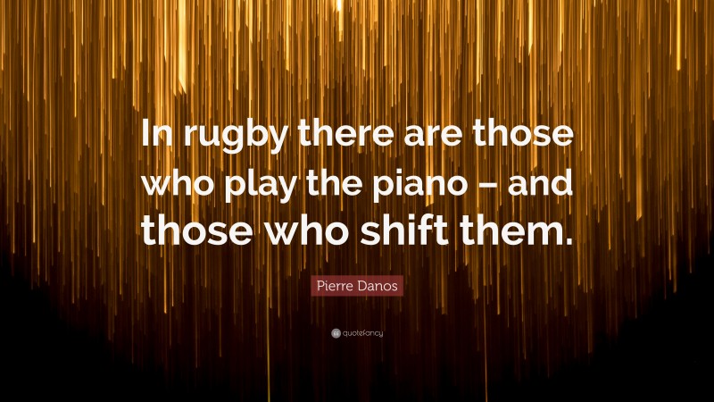 Pierre Danos Quote: “In rugby there are those who play the piano – and those who shift them.”