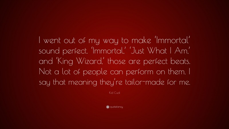 Kid Cudi Quote: “I went out of my way to make ‘Immortal’ sound perfect. ‘Immortal,’ ‘Just What I Am,’ and ‘King Wizard,’ those are perfect beats. Not a lot of people can perform on them. I say that meaning they’re tailor-made for me.”