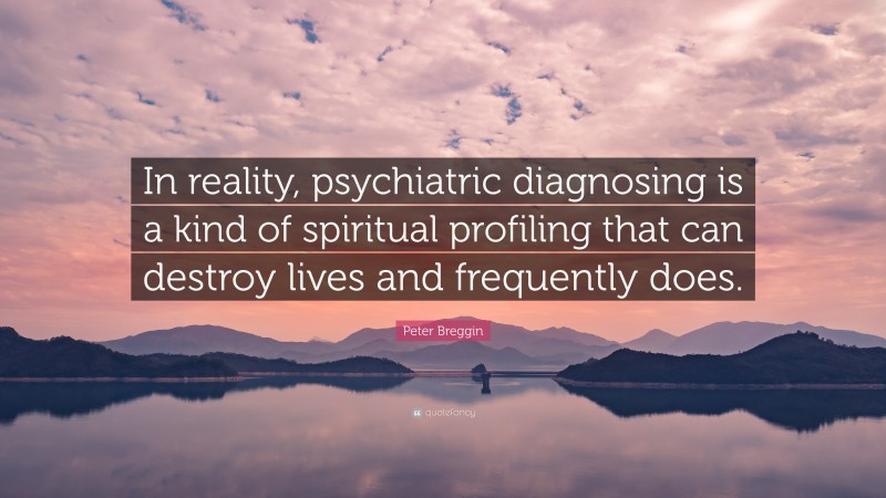 Peter Breggin Quote: “In reality, psychiatric diagnosing is a kind of spiritual profiling that can destroy lives and frequently does.”