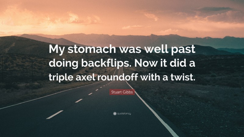 Stuart Gibbs Quote: “My stomach was well past doing backflips. Now it did a triple axel roundoff with a twist.”