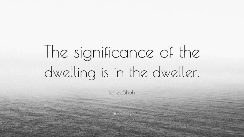 Idries Shah Quote: “The significance of the dwelling is in the dweller.”