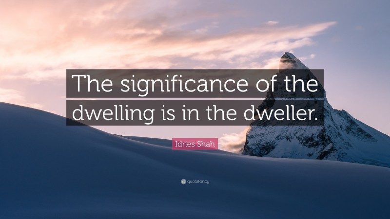 Idries Shah Quote: “The significance of the dwelling is in the dweller.”