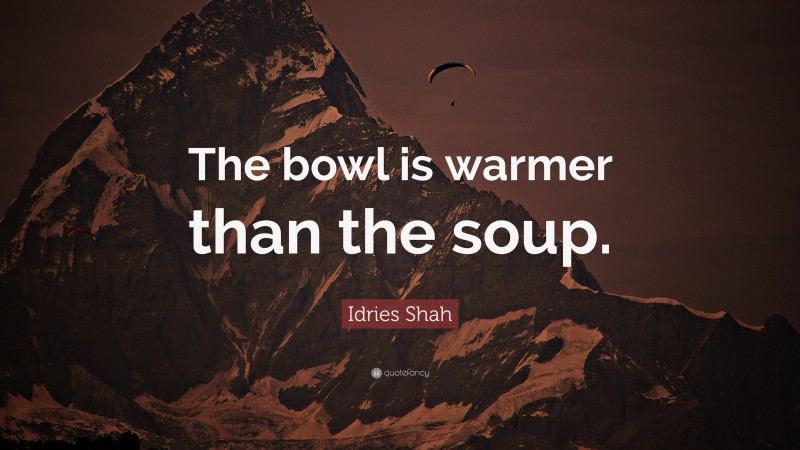 Idries Shah Quote: “The bowl is warmer than the soup.”