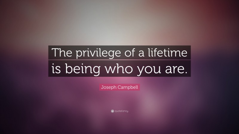 Joseph Campbell Quote: “The privilege of a lifetime is being who you are.”