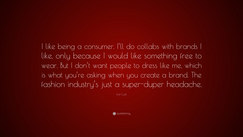 Kid Cudi Quote: “I like being a consumer. I’ll do collabs with brands I like, only because I would like something free to wear. But I don’t want people to dress like me, which is what you’re asking when you create a brand. The fashion industry’s just a super-duper headache.”