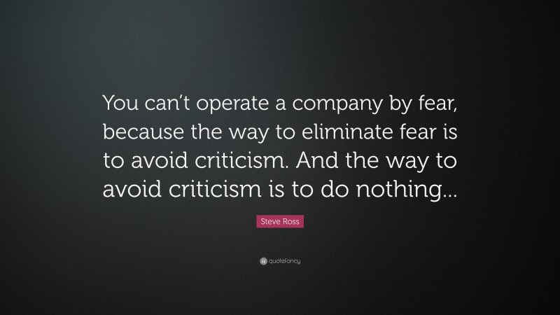Steve Ross Quote: “You can’t operate a company by fear, because the way to eliminate fear is to avoid criticism. And the way to avoid criticism is to do nothing...”